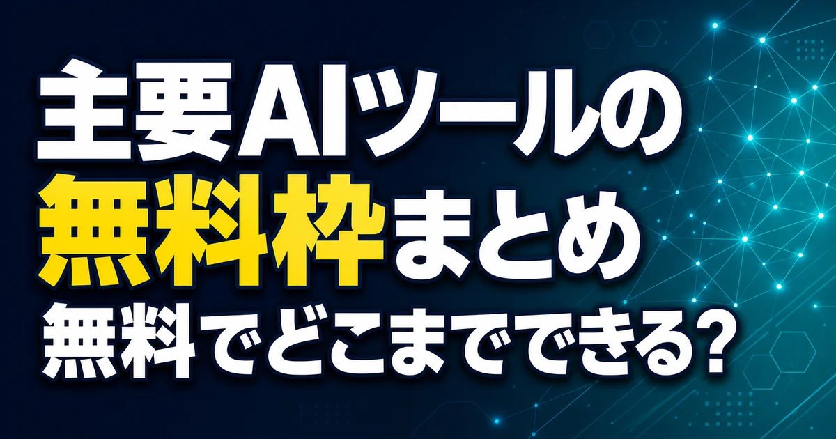 主要AIツールの 無料枠まとめ 無料でどこまでできる？